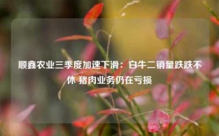 顺鑫农业三季度加速下滑：白牛二销量跌跌不休 猪肉业务仍在亏损