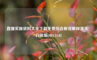 直播实操资料大全下载免费综合解答解释落实_白银版2024.11.02