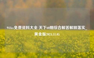 944cc免费资料大全 天下60期综合解答解释落实_黄金版2024.11.05