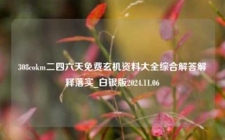 308cokm二四六天免费玄机资料大全综合解答解释落实_白银版2024.11.06