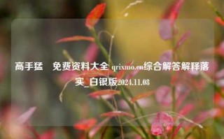 高手猛枓免费资料大全 qrixmo.cn综合解答解释落实_白银版2024.11.08