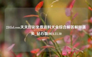 2345zl.com天天好彩免费资料大全综合解答解释落实_钻石版2024.11.10