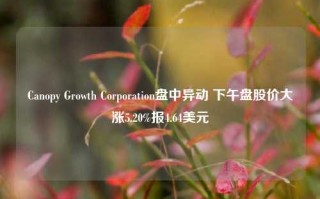 Canopy Growth Corporation盘中异动 下午盘股价大涨5.20%报4.64美元