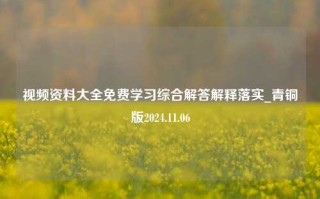 视频资料大全免费学习综合解答解释落实_青铜版2024.11.06