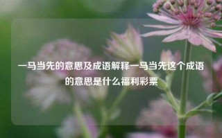 一马当先的意思及成语解释一马当先这个成语的意思是什么福利彩票