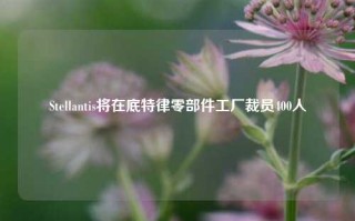 Stellantis将在底特律零部件工厂裁员400人