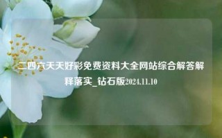 二四六天天好彩免费资料大全网站综合解答解释落实_钻石版2024.11.10