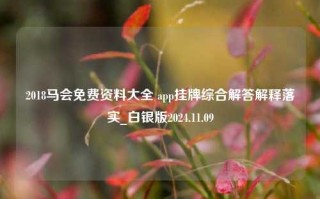 2018马会免费资料大全 app挂牌综合解答解释落实_白银版2024.11.09