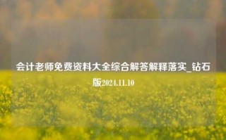 会计老师免费资料大全综合解答解释落实_钻石版2024.11.10