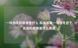 一马当先的意思是什么 标准答案一马当先这个成语的意思是什么高德