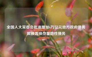 全国人大常委会批准增加6万亿元地方政府债务限额置换存量隐性债务