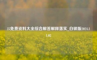 25免费资料大全综合解答解释落实_白银版2024.11.02