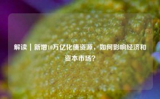 解读｜新增10万亿化债资源，如何影响经济和资本市场？