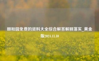 颐和园免费的资料大全综合解答解释落实_黄金版2024.11.10