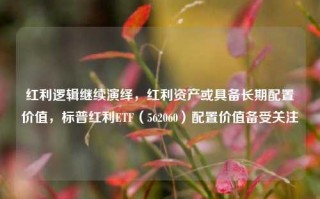 红利逻辑继续演绎，红利资产或具备长期配置价值，标普红利ETF（562060）配置价值备受关注