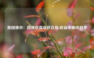 美国债市：国债收盘涨跌互现 收益率曲线趋平