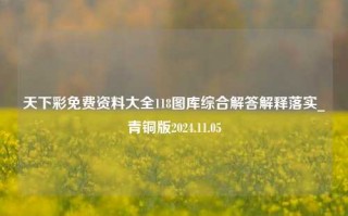 天下彩免费资料大全118图库综合解答解释落实_青铜版2024.11.05