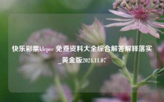 快乐彩票klcpcc 免费资料大全综合解答解释落实_黄金版2024.11.07