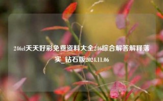 246zl天天好彩免费资料大全246综合解答解释落实_钻石版2024.11.06