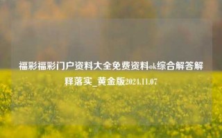 福彩福彩门户资料大全免费资料ok综合解答解释落实_黄金版2024.11.07