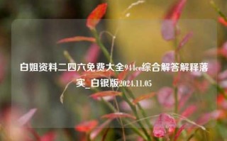 白姐资料二四六免费大全944cc综合解答解释落实_白银版2024.11.05