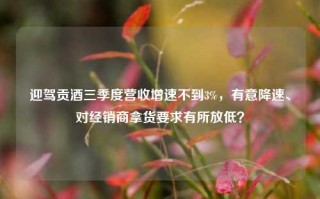 迎驾贡酒三季度营收增速不到3%，有意降速、对经销商拿货要求有所放低？