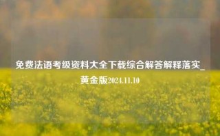 免费法语考级资料大全下载综合解答解释落实_黄金版2024.11.10