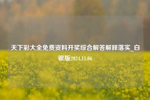 天下彩大全免费资料开奖综合解答解释落实_白银版2024.11.06-第1张图片-旅游攻略分享平台-独家小贴士