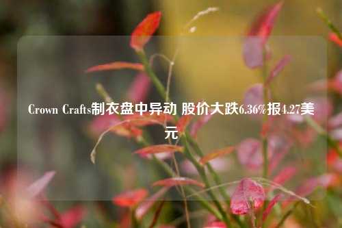 Crown Crafts制衣盘中异动 股价大跌6.36%报4.27美元-第1张图片-旅游攻略分享平台-独家小贴士