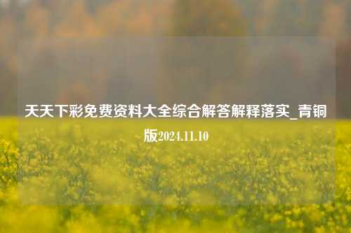 天天下彩免费资料大全综合解答解释落实_青铜版2024.11.10-第1张图片-旅游攻略分享平台-独家小贴士