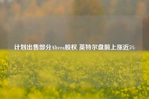 计划出售部分Altera股权 英特尔盘前上涨近5%-第1张图片-旅游攻略分享平台-独家小贴士