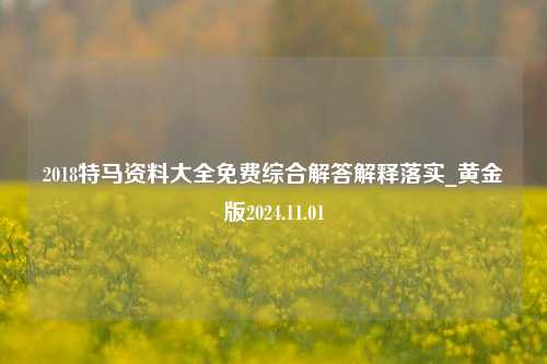 2018特马资料大全免费综合解答解释落实_黄金版2024.11.01-第1张图片-旅游攻略分享平台-独家小贴士