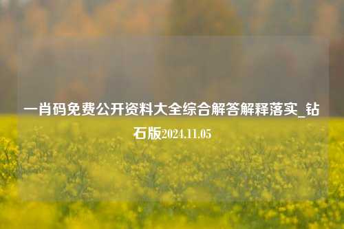 一肖码免费公开资料大全综合解答解释落实_钻石版2024.11.05-第1张图片-旅游攻略分享平台-独家小贴士