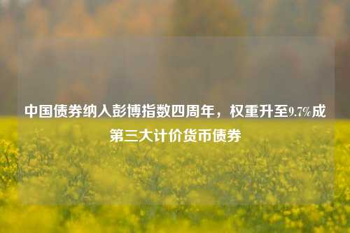 中国债券纳入彭博指数四周年，权重升至9.7%成第三大计价货币债券-第1张图片-旅游攻略分享平台-独家小贴士