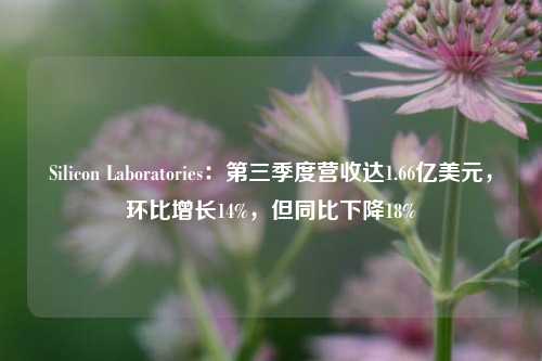 Silicon Laboratories：第三季度营收达1.66亿美元，环比增长14%，但同比下降18%-第1张图片-旅游攻略分享平台-独家小贴士