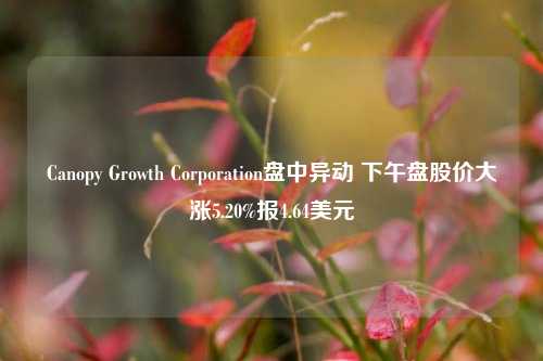 Canopy Growth Corporation盘中异动 下午盘股价大涨5.20%报4.64美元-第1张图片-旅游攻略分享平台-独家小贴士