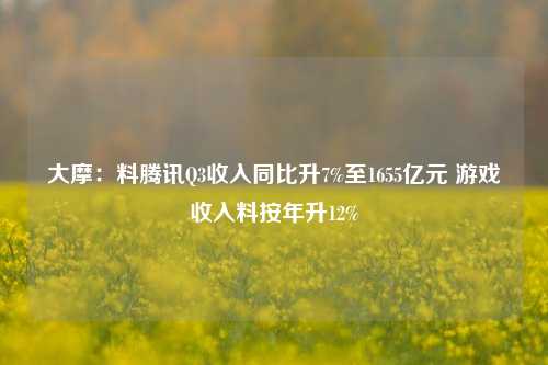 大摩：料腾讯Q3收入同比升7%至1655亿元 游戏收入料按年升12%-第1张图片-旅游攻略分享平台-独家小贴士