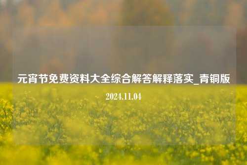 元宵节免费资料大全综合解答解释落实_青铜版2024.11.04-第1张图片-旅游攻略分享平台-独家小贴士