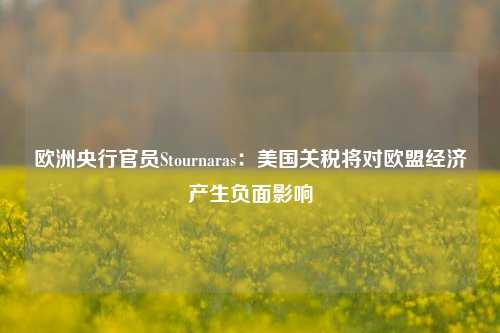 欧洲央行官员Stournaras：美国关税将对欧盟经济产生负面影响-第1张图片-旅游攻略分享平台-独家小贴士