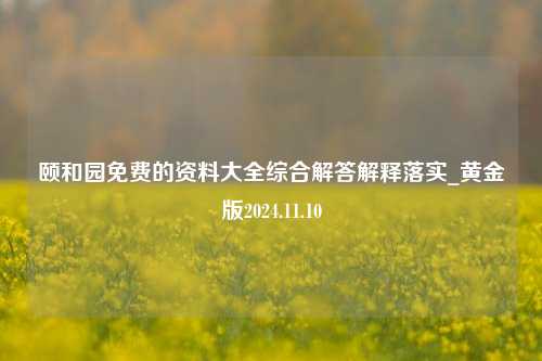 颐和园免费的资料大全综合解答解释落实_黄金版2024.11.10-第1张图片-旅游攻略分享平台-独家小贴士