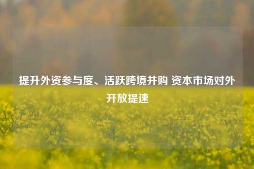 提升外资参与度、活跃跨境并购 资本市场对外开放提速-第1张图片-旅游攻略分享平台-独家小贴士