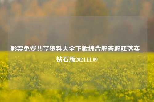 彩票免费共享资料大全下载综合解答解释落实_钻石版2024.11.09-第1张图片-旅游攻略分享平台-独家小贴士