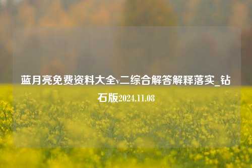 蓝月亮免费资料大全v二综合解答解释落实_钻石版2024.11.08-第1张图片-旅游攻略分享平台-独家小贴士