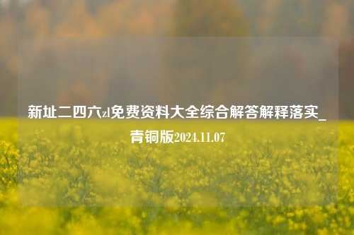 新址二四六zl免费资料大全综合解答解释落实_青铜版2024.11.07-第1张图片-旅游攻略分享平台-独家小贴士