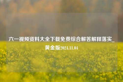 六一视频资料大全下载免费综合解答解释落实_黄金版2024.11.04-第1张图片-旅游攻略分享平台-独家小贴士