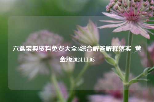 六盒宝典资料免费大全6综合解答解释落实_黄金版2024.11.05-第1张图片-旅游攻略分享平台-独家小贴士