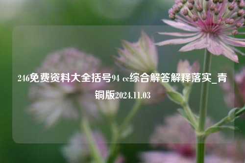 246免费资料大全括号94 cc综合解答解释落实_青铜版2024.11.03-第1张图片-旅游攻略分享平台-独家小贴士