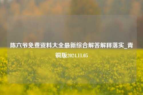 陈六爷免费资料大全最新综合解答解释落实_青铜版2024.11.05-第1张图片-旅游攻略分享平台-独家小贴士