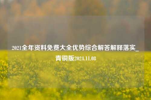 2021全年资料免费大全优势综合解答解释落实_青铜版2024.11.08-第1张图片-旅游攻略分享平台-独家小贴士