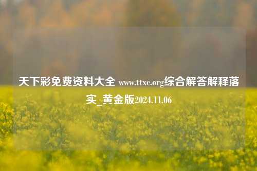 天下彩免费资料大全 www.ttxc.org综合解答解释落实_黄金版2024.11.06-第1张图片-旅游攻略分享平台-独家小贴士